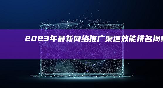 2023年最新网络推广渠道效能排名：揭秘最有效的营销途径